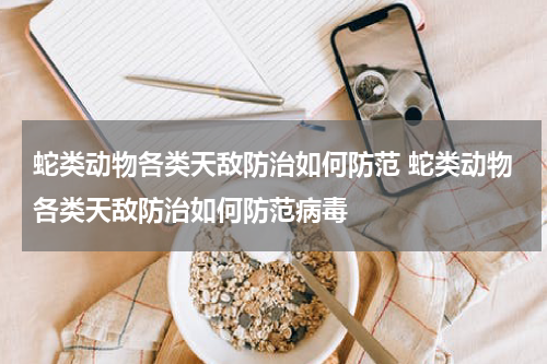 蛇类动物各类天敌防治如何防范 蛇类动物各类天敌防治如何防范病毒