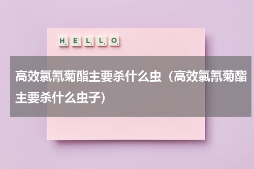 高效氯氰菊酯主要杀什么虫（高效氯氰菊酯主要杀什么虫子）