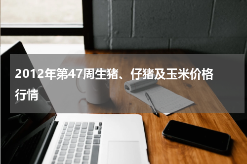 2012年第47周生猪、仔猪及玉米价格行情
