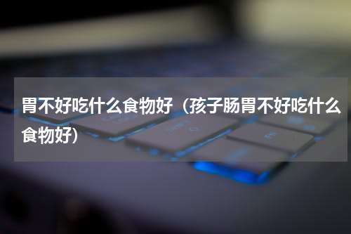 胃不好吃什么食物好（孩子肠胃不好吃什么食物好）