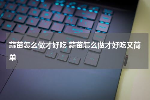 蒜苗怎么做才好吃 蒜苗怎么做才好吃又简单