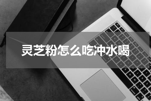 灵芝粉怎么吃冲水喝