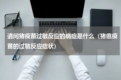 请问猪疫苗过敏反应的病症是什么（猪瘟疫苗的过敏反应症状）
