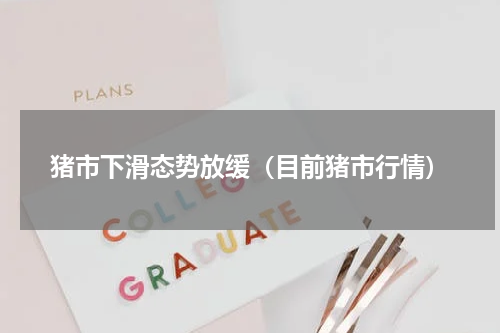 猪市下滑态势放缓（目前猪市行情）