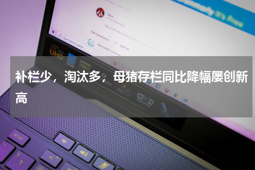 补栏少，淘汰多，母猪存栏同比降幅屡创新高