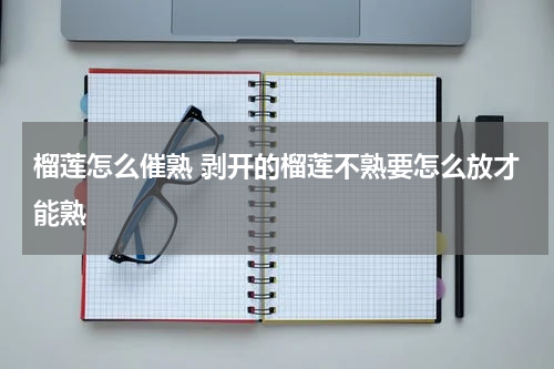 榴莲怎么催熟 剥开的榴莲不熟要怎么放才能熟