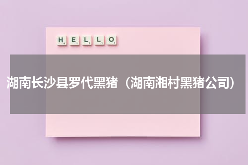 湖南长沙县罗代黑猪（湖南湘村黑猪公司）