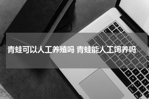 青蛙可以人工养殖吗 青蛙能人工饲养吗