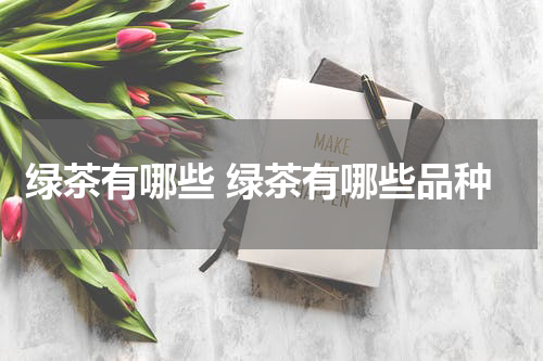 绿茶有哪些 绿茶有哪些品种