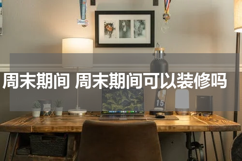 周末期间 周末期间可以装修吗