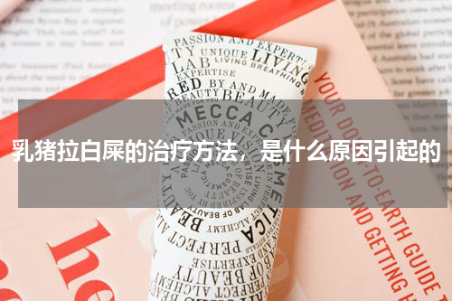 乳猪拉白屎的治疗方法，是什么原因引起的