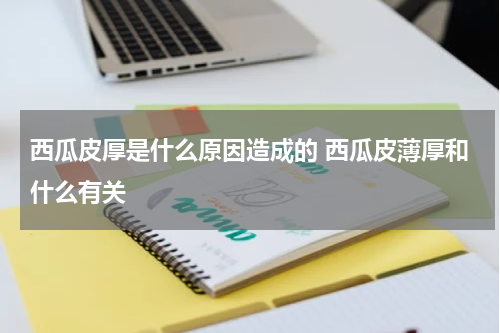 西瓜皮厚是什么原因造成的 西瓜皮薄厚和什么有关