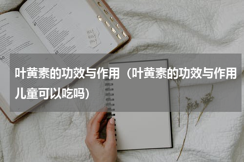 叶黄素的功效与作用（叶黄素的功效与作用儿童可以吃吗）
