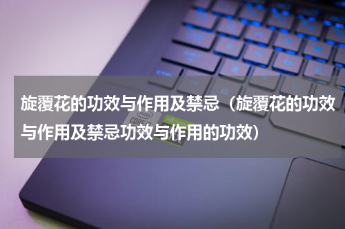 旋覆花的功效与作用及禁忌（旋覆花的功效与作用及禁忌功效与作用的功效）