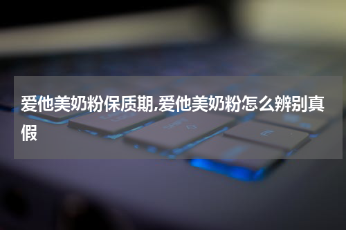 爱他美奶粉保质期,爱他美奶粉怎么辨别真假