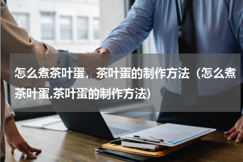 怎么煮茶叶蛋，茶叶蛋的制作方法（怎么煮茶叶蛋,茶叶蛋的制作方法）