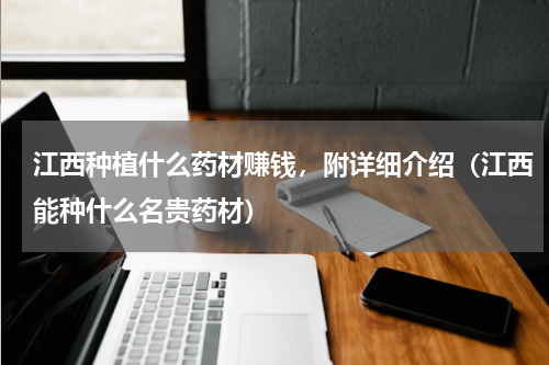 江西种植什么药材赚钱，附详细介绍（江西能种什么名贵药材）