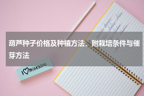 葫芦种子价格及种植方法，附栽培条件与催芽方法