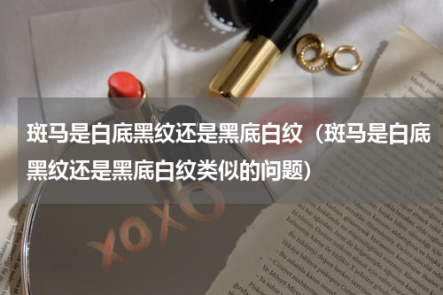 斑马是白底黑纹还是黑底白纹（斑马是白底黑纹还是黑底白纹类似的问题）