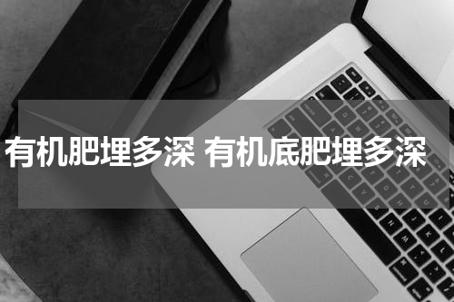 有机肥埋多深 有机底肥埋多深