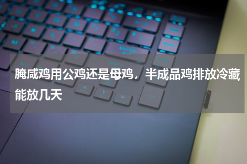 腌咸鸡用公鸡还是母鸡，半成品鸡排放冷藏能放几天