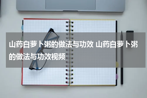 山药白萝卜粥的做法与功效 山药白萝卜粥的做法与功效视频