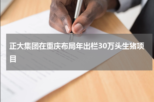 正大集团在重庆布局年出栏30万头生猪项目