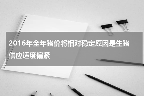 2016年全年猪价将相对稳定原因是生猪供应适度偏紧