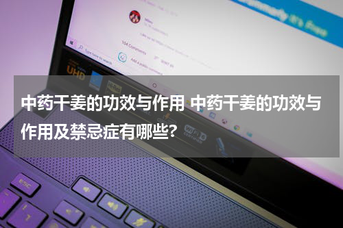 中药干姜的功效与作用 中药干姜的功效与作用及禁忌症有哪些?