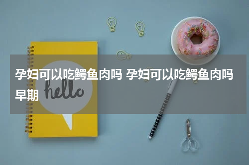 孕妇可以吃鳄鱼肉吗 孕妇可以吃鳄鱼肉吗早期