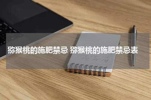 猕猴桃的施肥禁忌 猕猴桃的施肥禁忌表