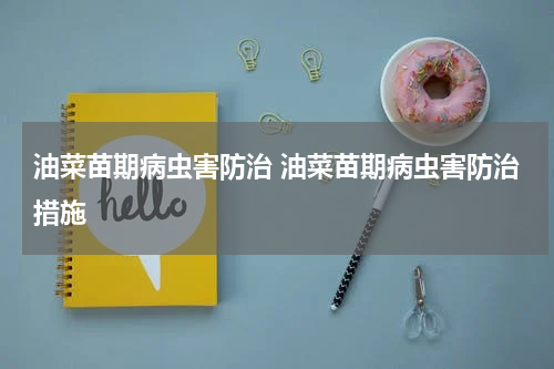 油菜苗期病虫害防治 油菜苗期病虫害防治措施