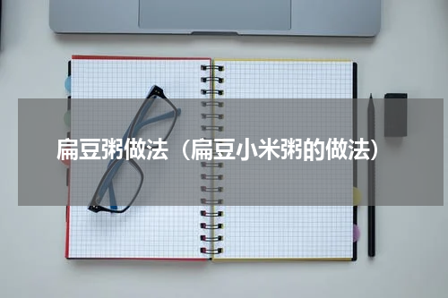 扁豆粥做法（扁豆小米粥的做法）