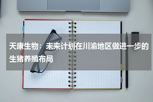 天康生物：未来计划在川渝地区做进一步的生猪养殖布局