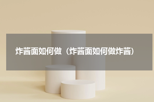炸酱面如何做（炸酱面如何做炸酱）