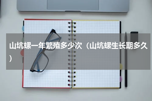 山坑螺一年繁殖多少次（山坑螺生长期多久）