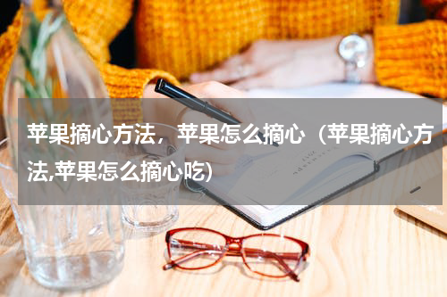 苹果摘心方法，苹果怎么摘心（苹果摘心方法,苹果怎么摘心吃）