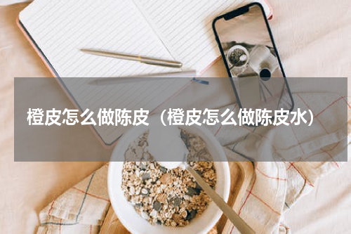 橙皮怎么做陈皮（橙皮怎么做陈皮水）