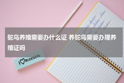 鸵鸟养殖需要办什么证 养鸵鸟需要办理养殖证吗