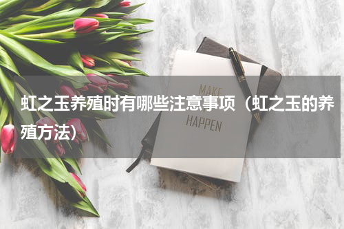 虹之玉养殖时有哪些注意事项（虹之玉的养殖方法）