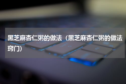 黑芝麻杏仁粥的做法（黑芝麻杏仁粥的做法窍门）