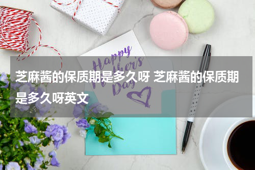 芝麻酱的保质期是多久呀 芝麻酱的保质期是多久呀英文