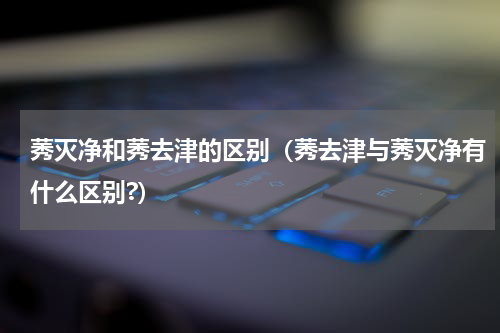 莠灭净和莠去津的区别（莠去津与莠灭净有什么区别?）
