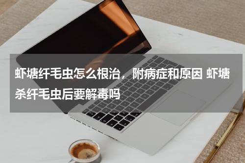 虾塘纤毛虫怎么根治，附病症和原因 虾塘杀纤毛虫后要解毒吗