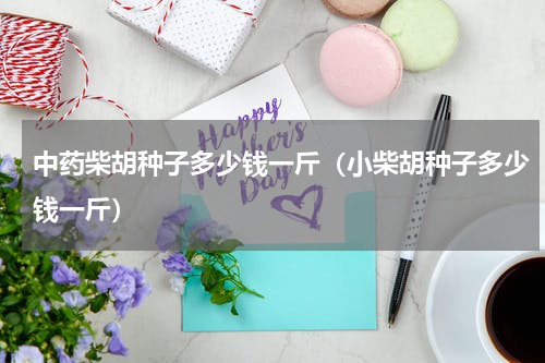 中药柴胡种子多少钱一斤（小柴胡种子多少钱一斤）