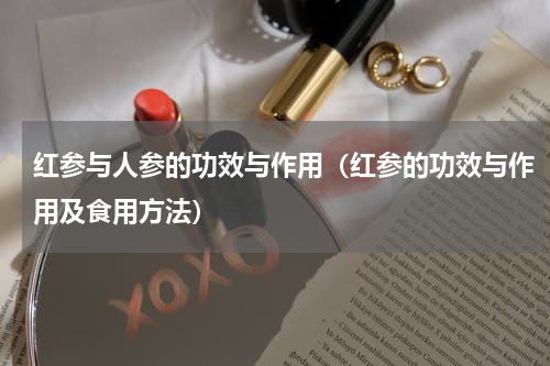红参与人参的功效与作用（红参的功效与作用及食用方法）