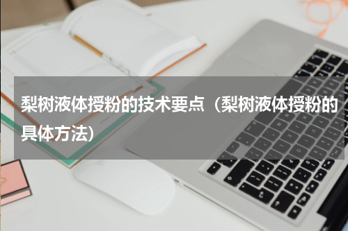 梨树液体授粉的技术要点（梨树液体授粉的具体方法）