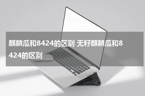 麒麟瓜和8424的区别 无籽麒麟瓜和8424的区别