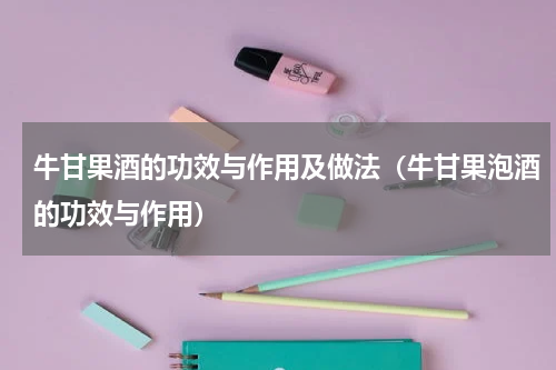 牛甘果酒的功效与作用及做法（牛甘果泡酒的功效与作用）