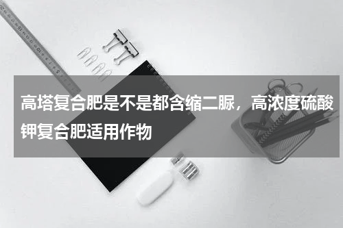 高塔复合肥是不是都含缩二脲，高浓度硫酸钾复合肥适用作物